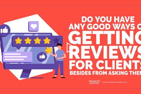 Do You Have Any Good Ways Of Getting Reviews For Clients Besides From Asking Them?