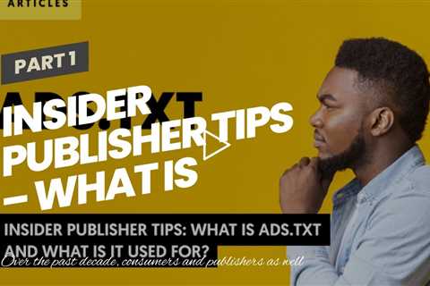 Insider Publisher Tips – What is Ads.txt and Why Is it Used for?