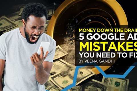 Money Down the Drain: 5 Google Ad Mistakes You Need to Fix