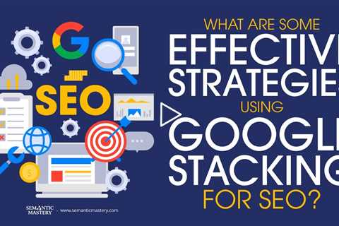 What Are Some Effective Strategies Using Google Stacking For SEO?