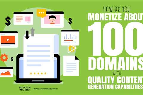 How Do You Monetize About 100 Domains With Quality Content Generation Capabilities?