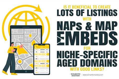 Is It Beneficial To Create Lots Of Listings With NAPs And Map Embeds For Niche-Specific Aged Domains