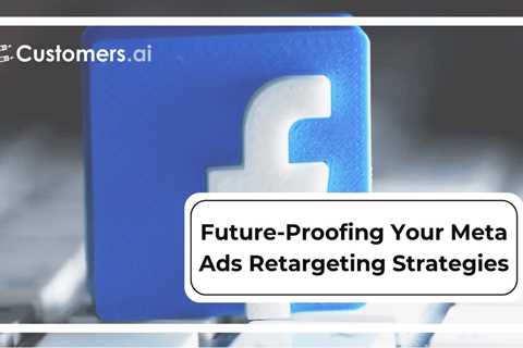 Future-Proofing Your Meta Ads Retargeting Strategies