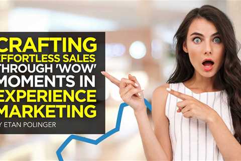 Crafting Effortless Sales Through ‘Wow’ Moments in Experience Marketing