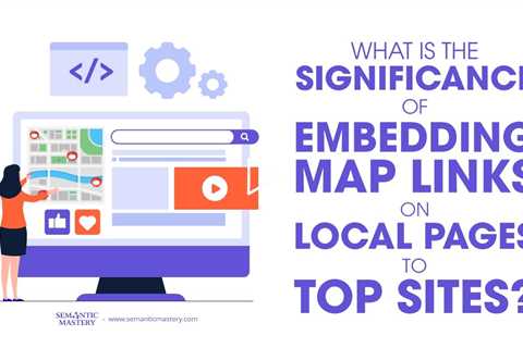 What Is The Significance Of Embedding Map Links On Local Pages To Top Sites?