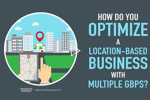 How Do You Optimize A Location-Based Business With Multiple GBPs?