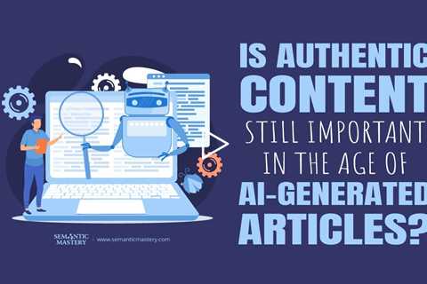 Is Authentic Content Still Important in the Age of AI-Generated Articles?