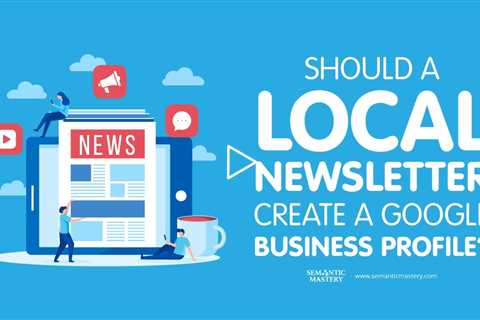 Should a Local Newsletter Create a Google Business Profile?